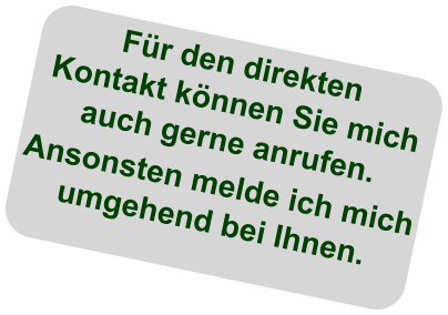 Für den direkten Kontakt können Sie mich auch gerne anrufen. Ansonsten melde ich mich umgehend bei Ihnen.