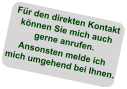 Für den direkten Kontakt können Sie mich auch gerne anrufen. Ansonsten melde ich mich umgehend bei Ihnen.