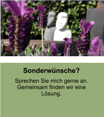 Sonderwünsche?  Sprechen Sie mich gerne an. Gemeinsam finden wir eine Lösung.