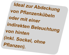 Ideal zur Abdeckung von Pflanzenkübeln oder mit einer indirekten Beleuchtung von hinten (inkl. Sockel, ohne Pflanzen).