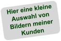 Hier eine kleine Auswahl von Bildern meiner Kunden